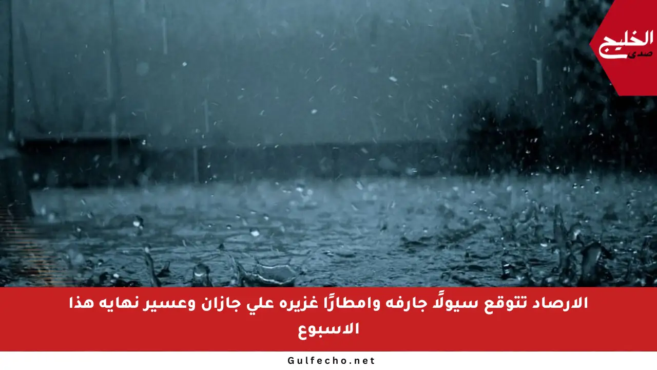 الأرصاد تتوقع سيولًا جارفة وأمطارًا غزيرة على جازان وعسير نهاية هذا الأسبوع